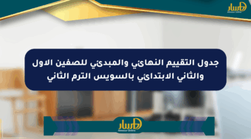 جدول التقييم النهائي والمبدئي للصفين الأول والثاني الابتدائي بالسويس الترم الثاني